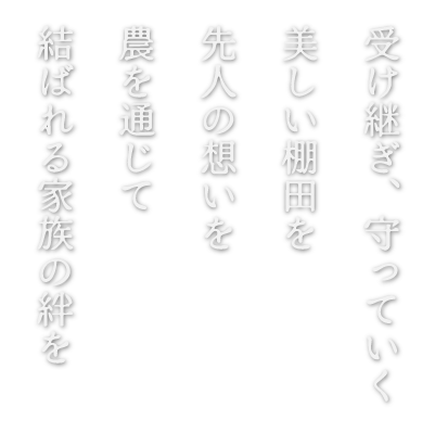 受け継ぎ、守っていく　美しい棚田を　先人の想いを　農を通じて　結ばれる家族の絆を